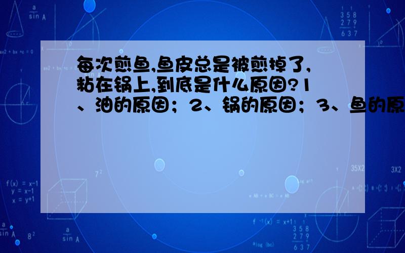 每次煎鱼,鱼皮总是被煎掉了,粘在锅上,到底是什么原因?1、油的原因；2、锅的原因；3、鱼的原因；4、火、温度的原因；5、煎鱼时间问题；