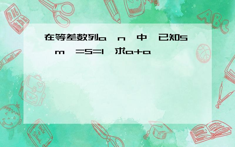 在等差数列a＜n>中,已知S＜m>=S=l,求a+a