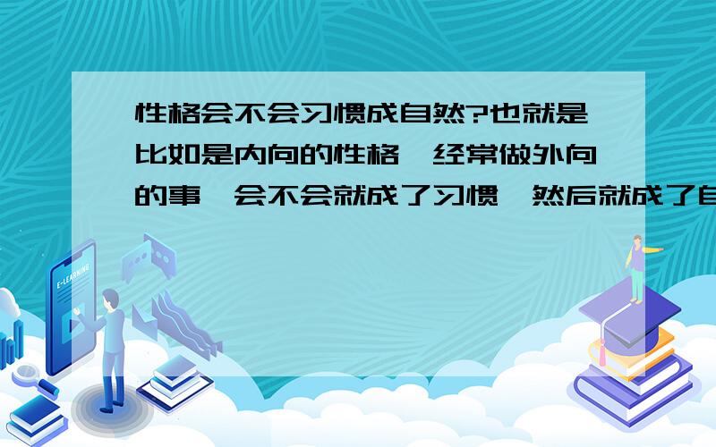 性格会不会习惯成自然?也就是比如是内向的性格,经常做外向的事,会不会就成了习惯,然后就成了自然的外向,或者模仿一个人的性格,慢慢的,就成了习惯性的,也就是改变了自己的性格.但是,我