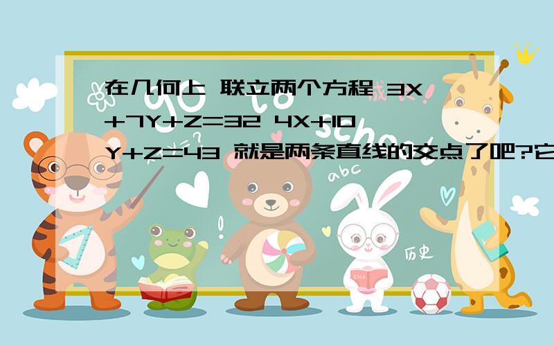 在几何上 联立两个方程 3X+7Y+Z=32 4X+10Y+Z=43 就是两条直线的交点了吧?它的解怎么有许多个呢?