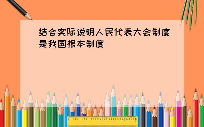 结合实际说明人民代表大会制度是我国根本制度