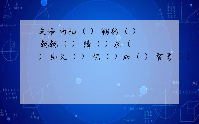 成语 两袖（ ） 鞠躬（ ） 兢兢（ ） 精（ ）求（ ） 见义（ ） 视（ ）如（ ） 智勇（ ） 舍以（ ）