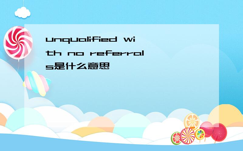 unqualified with no referrals是什么意思