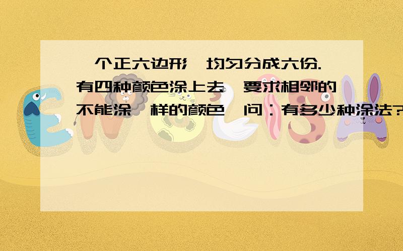 一个正六边形,均匀分成六份.有四种颜色涂上去,要求相邻的不能涂一样的颜色,问：有多少种涂法?（最好贴上解法过程）