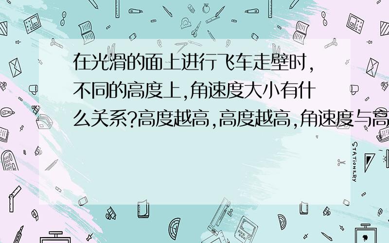 在光滑的面上进行飞车走壁时,不同的高度上,角速度大小有什么关系?高度越高,高度越高,角速度与高度吴官?