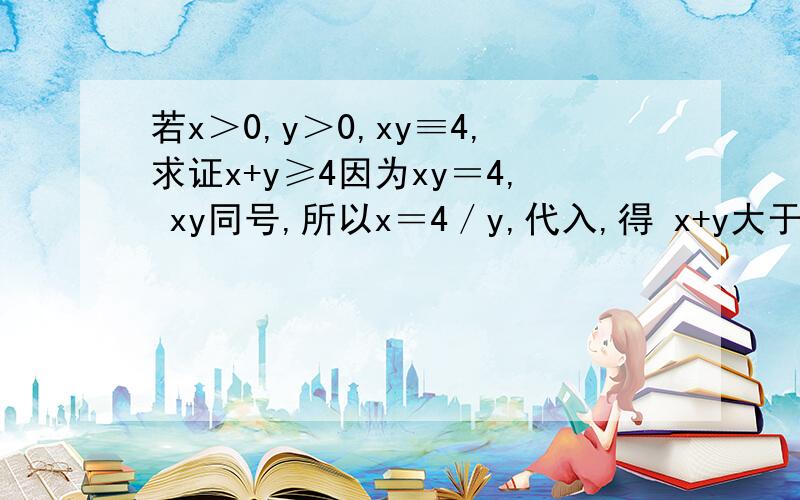 若x＞0,y＞0,xy≡4,求证x+y≥4因为xy＝4, xy同号,所以x＝4／y,代入,得 x+y大于等于4同号是什么意思,为什么代入后就可以得到x＋y≥4