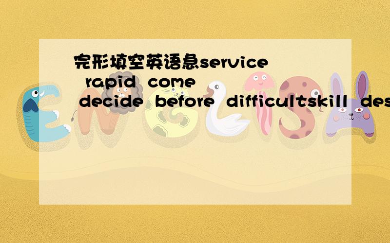 完形填空英语急service  rapid  come  decide  before  difficultskill  describe  suitable  arrive  easy  attractive   in 1996 when my husband and i lived in suzhou, china, shopping for suitable uniforms was not  51 . seven days ago, when we had a