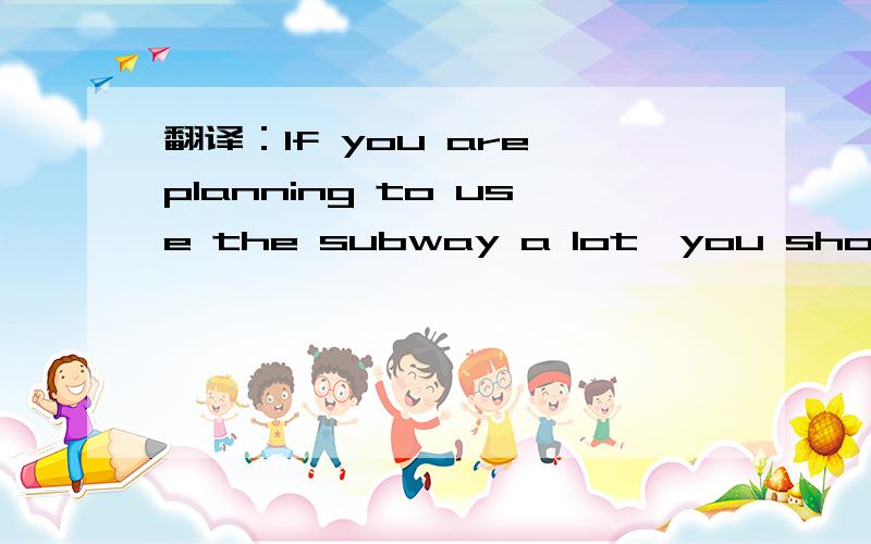 翻译：If you are planning to use the subway a lot,you should buy a subway ticket for ten ...If you are planning to use the subway a lot,you should buy a subway ticket for ten journeys because it's cheaper.谢过~~~