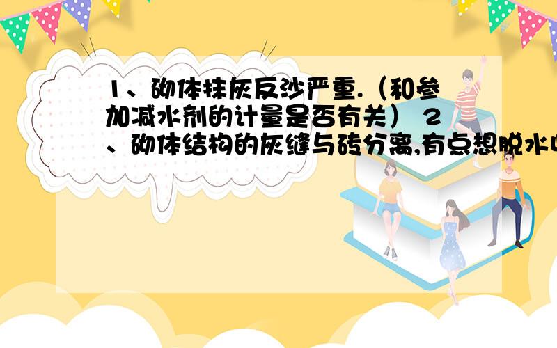 1、砌体抹灰反沙严重.（和参加减水剂的计量是否有关） 2、砌体结构的灰缝与砖分离,有点想脱水收缩了一样,有点严重,部分墙体都可以看穿.