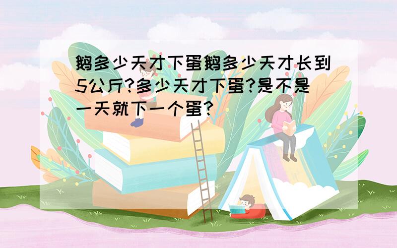 鹅多少天才下蛋鹅多少天才长到5公斤?多少天才下蛋?是不是一天就下一个蛋?