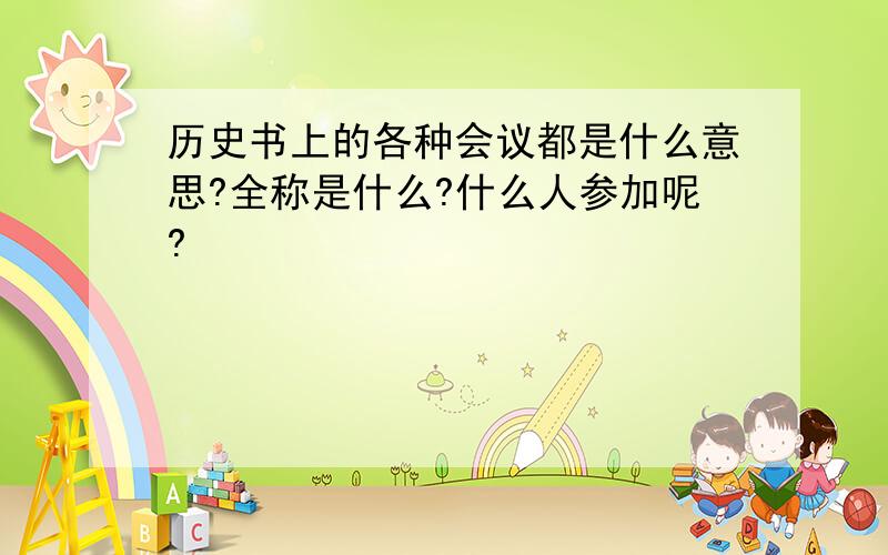 历史书上的各种会议都是什么意思?全称是什么?什么人参加呢?