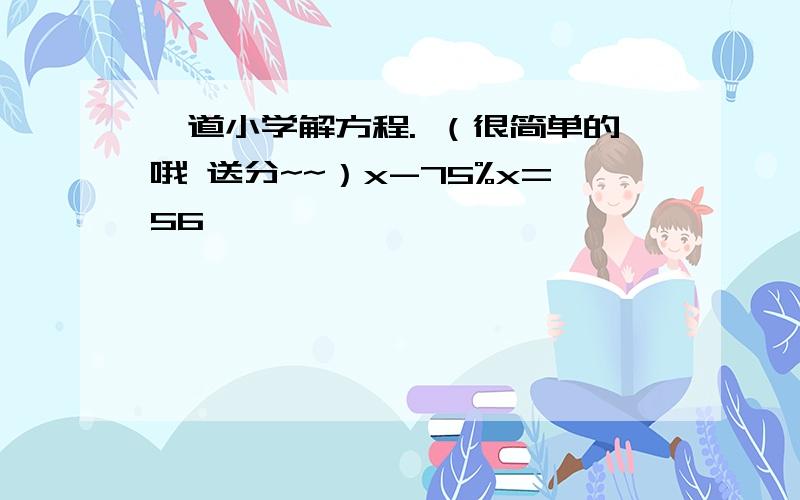 一道小学解方程. （很简单的哦 送分~~）x-75%x=56