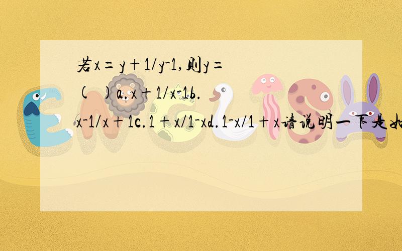 若x=y+1/y-1,则y=( )a.x+1/x-1b.x-1/x+1c.1+x/1-xd.1-x/1+x请说明一下是如何解出来的,