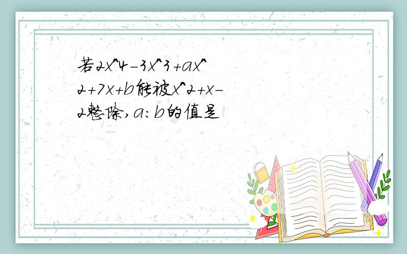 若2x^4-3x^3+ax^2+7x+b能被x^2+x-2整除,a：b的值是