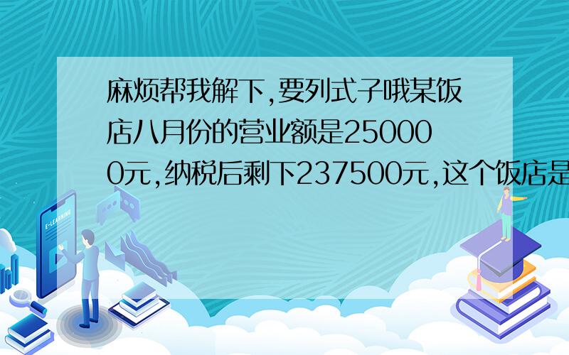 麻烦帮我解下,要列式子哦某饭店八月份的营业额是250000元,纳税后剩下237500元,这个饭店是按照怎样的税率拉税的?妈妈将800元存入银行,存期五年,年利率是2.88%到期后可得到利息多少元?按国家