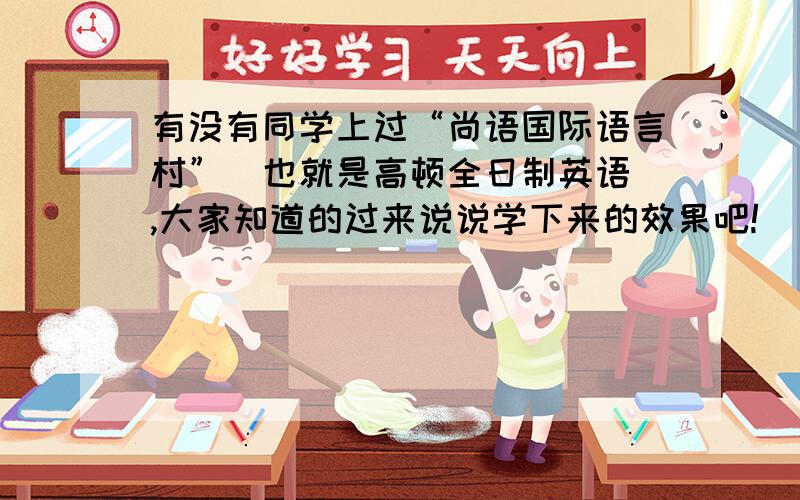 有没有同学上过“尚语国际语言村”（也就是高顿全日制英语）,大家知道的过来说说学下来的效果吧!