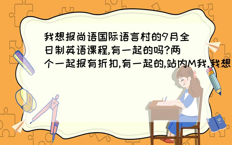 我想报尚语国际语言村的9月全日制英语课程,有一起的吗?两个一起报有折扣,有一起的,站内M我.我想报的是尚语国际语言村的零基础班.