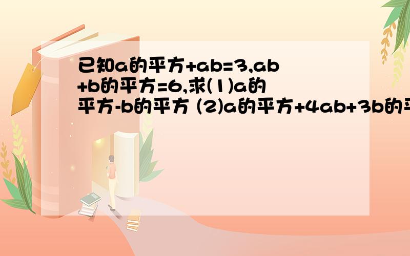 已知a的平方+ab=3,ab+b的平方=6,求(1)a的平方-b的平方 (2)a的平方+4ab+3b的平方