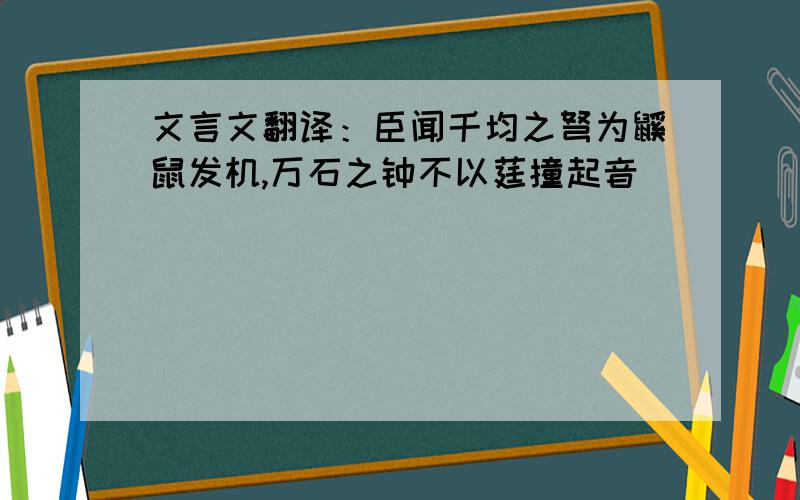 文言文翻译：臣闻千均之弩为鼷鼠发机,万石之钟不以莛撞起音