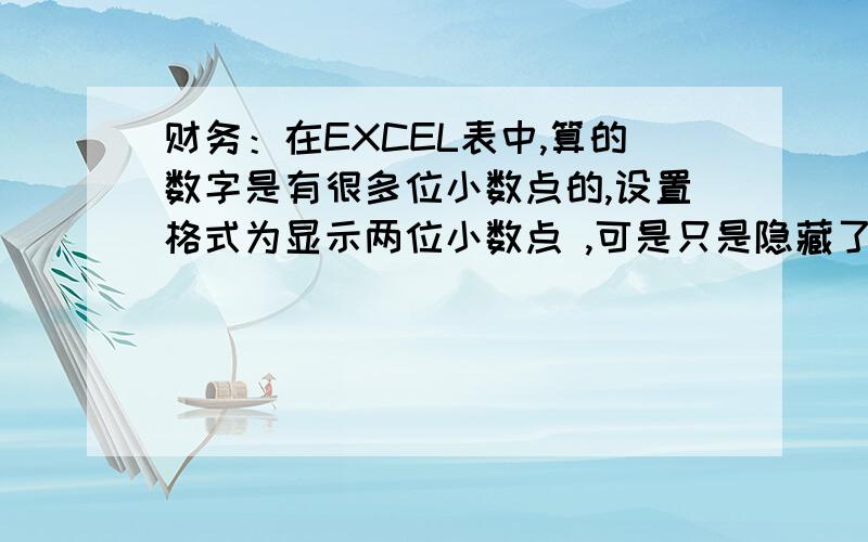 财务：在EXCEL表中,算的数字是有很多位小数点的,设置格式为显示两位小数点 ,可是只是隐藏了,在算合计那些隐藏的小数点后的数字还是会加在里面,怎样让显示的两会小数真正的成为两位小