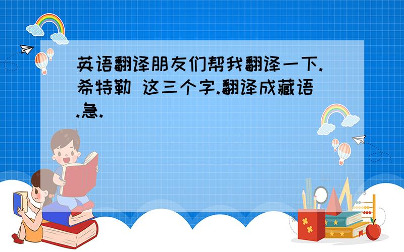 英语翻译朋友们帮我翻译一下.希特勒 这三个字.翻译成藏语.急.