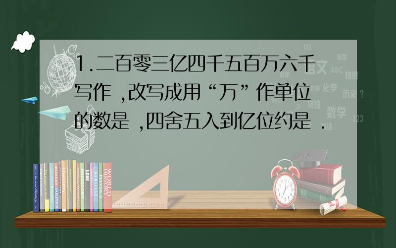 1.二百零三亿四千五百万六千写作 ,改写成用“万”作单位的数是 ,四舍五入到亿位约是 .