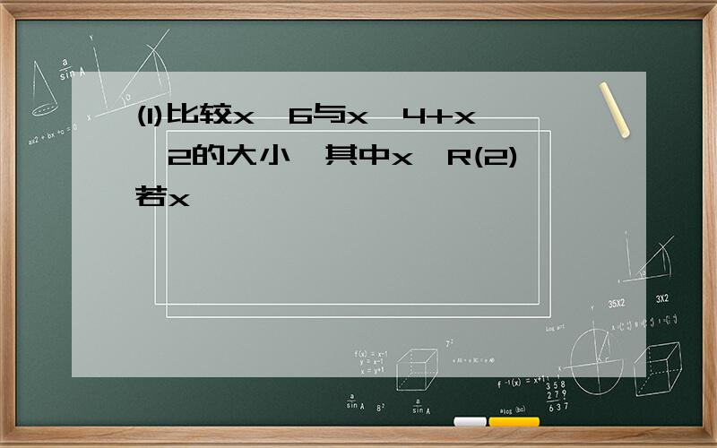 (1)比较x^6与x^4+x^2的大小,其中x∈R(2)若x