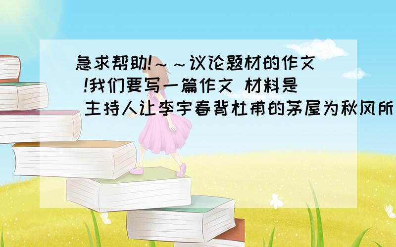 急求帮助!～～议论题材的作文 !我们要写一篇作文 材料是 主持人让李宇春背杜甫的茅屋为秋风所破歌 她说她忘了 这个应该咋写 他也没说以什么为话题 这个到底是应该写我们应重视传统文