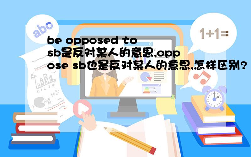 be opposed to sb是反对某人的意思,oppose sb也是反对某人的意思,怎样区别?