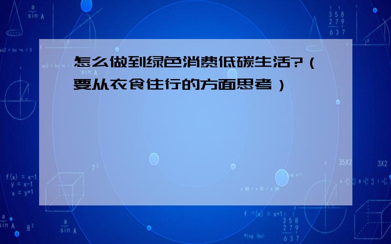 怎么做到绿色消费低碳生活?（要从衣食住行的方面思考）