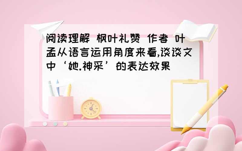 阅读理解 枫叶礼赞 作者 叶孟从语言运用角度来看,谈谈文中‘她.神采’的表达效果