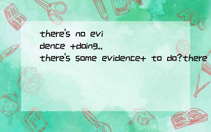 there's no evidence +doing..there's some evidence+ to do?there be 句型后面加TO DO 还是DOING的讲究是什么啊求解!