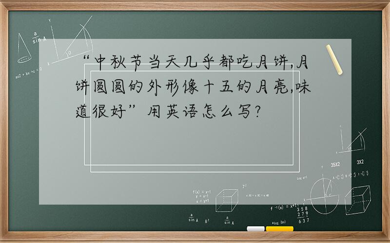 “中秋节当天几乎都吃月饼,月饼圆圆的外形像十五的月亮,味道很好”用英语怎么写?