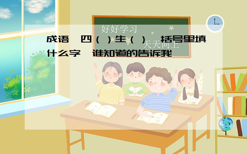 成语∶四（）生（）,括号里填什么字,谁知道的告诉我,