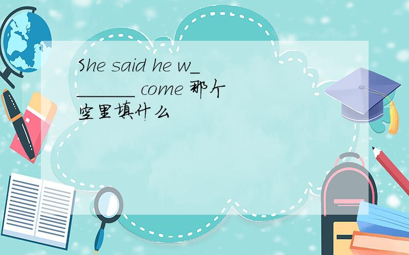 She said he w_______ come 那个空里填什么