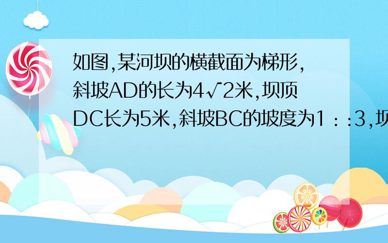 如图,某河坝的横截面为梯形,斜坡AD的长为4√2米,坝顶DC长为5米,斜坡BC的坡度为1：:3,坝高4米.求坡角∠A和∠B的度数、斜坡BC的长及坝底AB的长