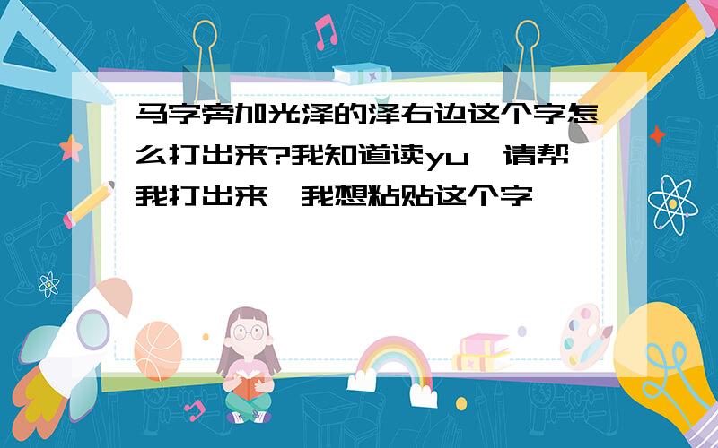 马字旁加光泽的泽右边这个字怎么打出来?我知道读yu,请帮我打出来,我想粘贴这个字