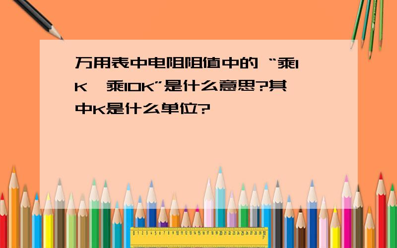 万用表中电阻阻值中的 “乘1K,乘10K”是什么意思?其中K是什么单位?