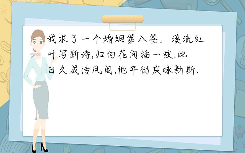 我求了一个婚姻第八签：溪流红叶写新诗,归向花间插一枝.此日久成传凤阁,他年衍庆咏新斯.