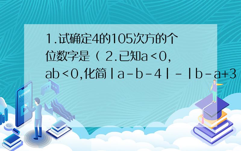 1.试确定4的105次方的个位数字是（ 2.已知a＜0,ab＜0,化简|a-b-4|-|b-a+3|最好是有的 完整~