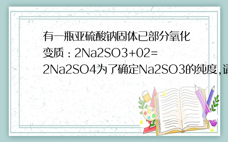 有一瓶亚硫酸钠固体已部分氧化变质：2Na2SO3+02=2Na2SO4为了确定Na2SO3的纯度,请设计实验方案,并写出有关反应的化学方程式.