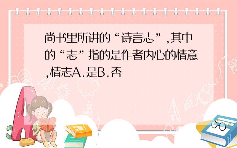 尚书里所讲的“诗言志”,其中的“志”指的是作者内心的情意,情志A.是B.否