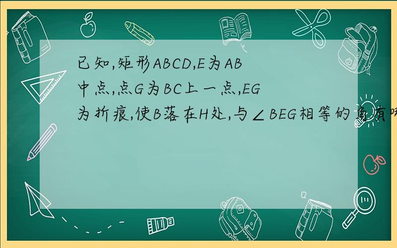 已知,矩形ABCD,E为AB中点,点G为BC上一点,EG为折痕,使B落在H处,与∠BEG相等的角有哪些