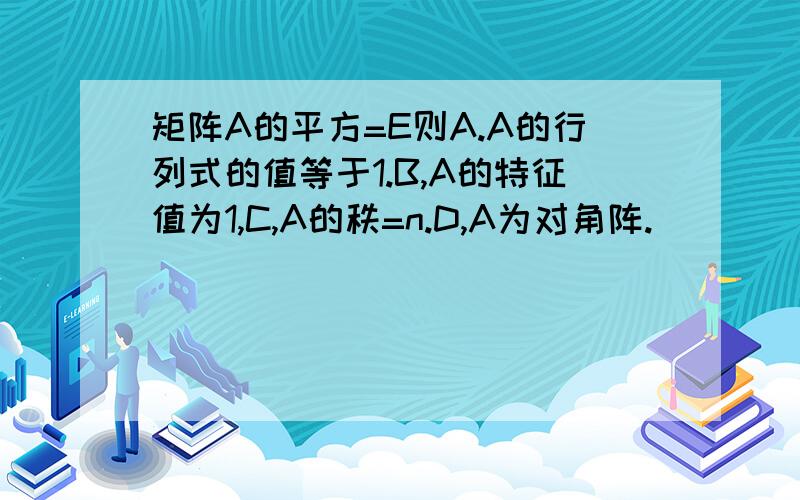 矩阵A的平方=E则A.A的行列式的值等于1.B,A的特征值为1,C,A的秩=n.D,A为对角阵.