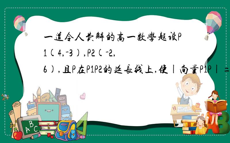 一道令人费解的高一数学题设P1(4,-3),P2(-2,6),且P在P1P2的延长线上,使|向量P1P|=3|向量PP2|,则点P的坐标是_________各位高手谢谢了