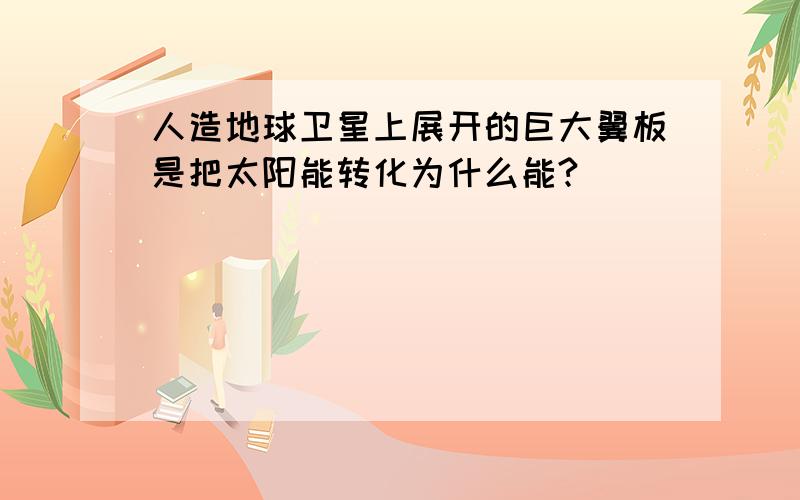 人造地球卫星上展开的巨大翼板是把太阳能转化为什么能?