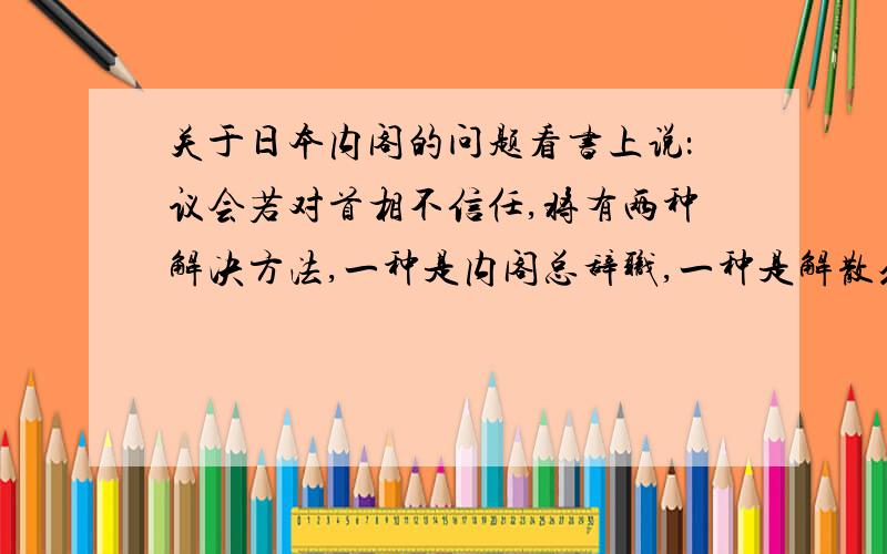 关于日本内阁的问题看书上说：议会若对首相不信任,将有两种解决方法,一种是内阁总辞职,一种是解散众议院不太理解,那两条路究竟谁有决定权呢?首相的话,肯定是解散议会咯,议会的话肯定