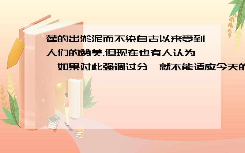 莲的出淤泥而不染自古以来受到人们的赞美.但现在也有人认为,如果对此强调过分,就不能适应今天的时代.你的意见呢?说说看