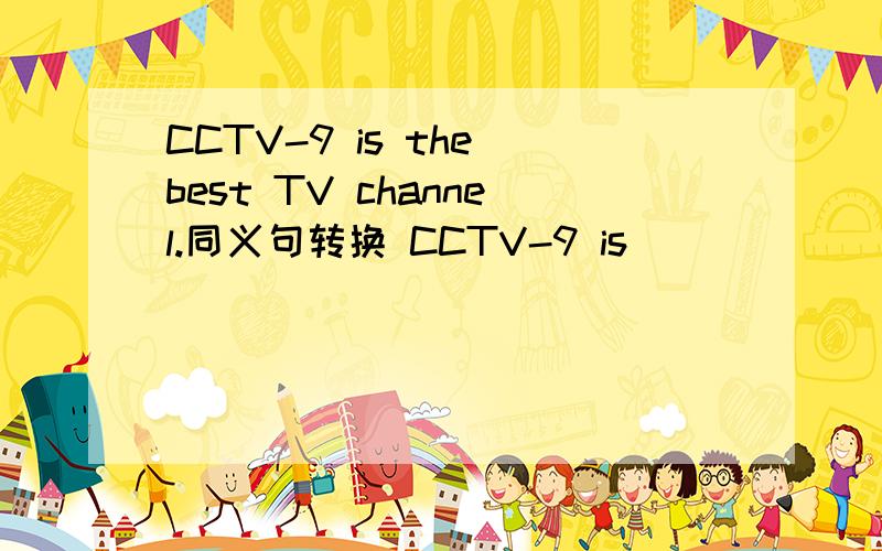 CCTV-9 is the best TV channel.同义句转换 CCTV-9 is ____ ____ ____ TV channels.