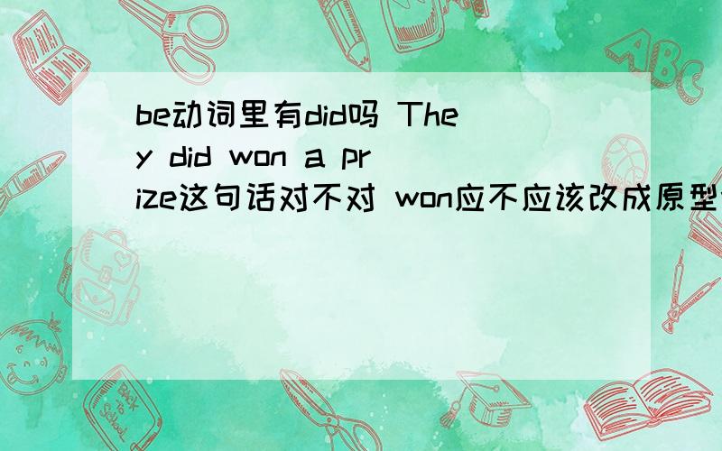 be动词里有did吗 They did won a prize这句话对不对 won应不应该改成原型win 速回 我的财富值不多了